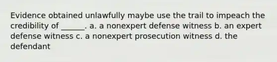 Evidence obtained unlawfully maybe use the trail to impeach the credibility of ______. a. a nonexpert defense witness b. an expert defense witness c. a nonexpert prosecution witness d. the defendant