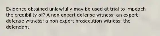 Evidence obtained unlawfully may be used at trial to impeach the credibility of? A non expert defense witness; an expert defense witness; a non expert prosecution witness; the defendant