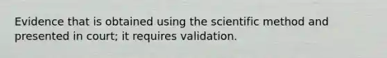 Evidence that is obtained using <a href='https://www.questionai.com/knowledge/koXrTCHtT5-the-scientific-method' class='anchor-knowledge'>the scientific method</a> and presented in court; it requires validation.