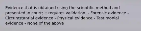 Evidence that is obtained using the scientific method and presented in court; it requires validation. - Forensic evidence - Circumstantial evidence - Physical evidence - Testimonial evidence - None of the above