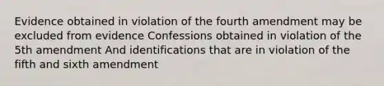 Evidence obtained in violation of the fourth amendment may be excluded from evidence Confessions obtained in violation of the 5th amendment And identifications that are in violation of the fifth and sixth amendment