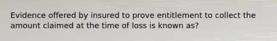 Evidence offered by insured to prove entitlement to collect the amount claimed at the time of loss is known as?