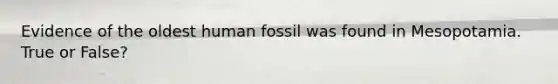 Evidence of the oldest human fossil was found in Mesopotamia. True or False?