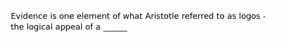 Evidence is one element of what Aristotle referred to as logos - the logical appeal of a ______