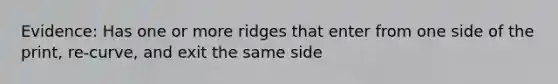 Evidence: Has one or more ridges that enter from one side of the print, re-curve, and exit the same side