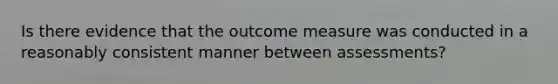 Is there evidence that the outcome measure was conducted in a reasonably consistent manner between assessments?