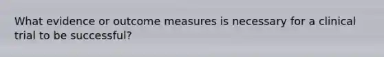 What evidence or outcome measures is necessary for a clinical trial to be successful?