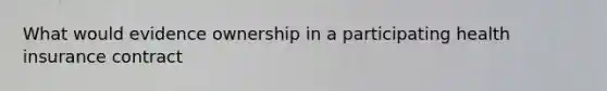 What would evidence ownership in a participating health insurance contract