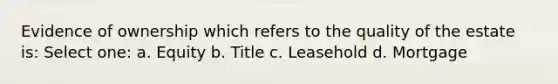 Evidence of ownership which refers to the quality of the estate is: Select one: a. Equity b. Title c. Leasehold d. Mortgage