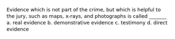 Evidence which is not part of the crime, but which is helpful to the jury, such as maps, x-rays, and photographs is called _______ a. real evidence b. demonstrative evidence c. testimony d. direct evidence