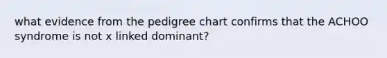 what evidence from the pedigree chart confirms that the ACHOO syndrome is not x linked dominant?