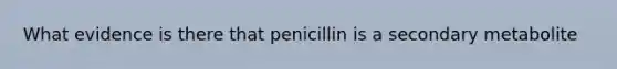 What evidence is there that penicillin is a secondary metabolite