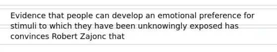 Evidence that people can develop an emotional preference for stimuli to which they have been unknowingly exposed has convinces Robert Zajonc that