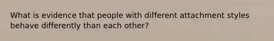 What is evidence that people with different attachment styles behave differently than each other?