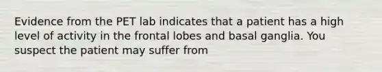 Evidence from the PET lab indicates that a patient has a high level of activity in the frontal lobes and basal ganglia. You suspect the patient may suffer from