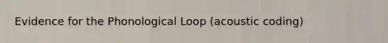 Evidence for the Phonological Loop (acoustic coding)