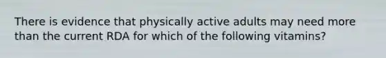 There is evidence that physically active adults may need more than the current RDA for which of the following vitamins?