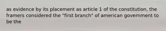 as evidence by its placement as article 1 of the constitution, the framers considered the "first branch" of american government to be the