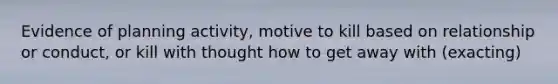 Evidence of planning activity, motive to kill based on relationship or conduct, or kill with thought how to get away with (exacting)