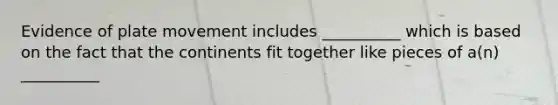 Evidence of plate movement includes __________ which is based on the fact that the continents fit together like pieces of a(n) __________