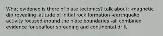 What evidence is there of plate tectonics? talk about: -magnetic dip revealing latitude of initial rock formation -earthquake activity focused around the plate boundaries -all combined evidence for seafloor spreading and continental drift