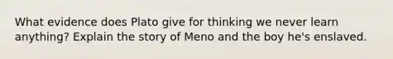 What evidence does Plato give for thinking we never learn anything? Explain the story of Meno and the boy he's enslaved.