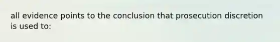 all evidence points to the conclusion that prosecution discretion is used to: