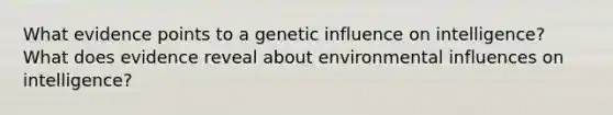 What evidence points to a genetic influence on intelligence? What does evidence reveal about environmental influences on intelligence?