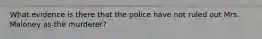 What evidence is there that the police have not ruled out Mrs. Maloney as the murderer?