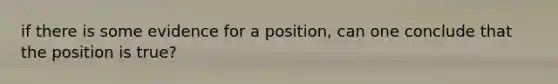 if there is some evidence for a position, can one conclude that the position is true?