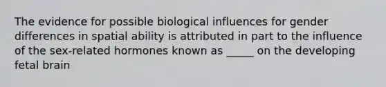 The evidence for possible biological influences for gender differences in spatial ability is attributed in part to the influence of the sex-related hormones known as _____ on the developing fetal brain