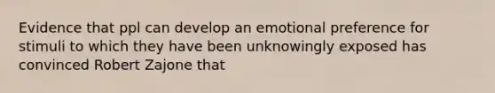 Evidence that ppl can develop an emotional preference for stimuli to which they have been unknowingly exposed has convinced Robert Zajone that