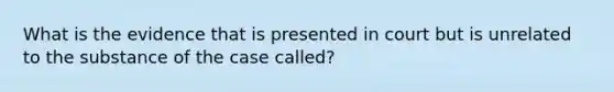 What is the evidence that is presented in court but is unrelated to the substance of the case called?