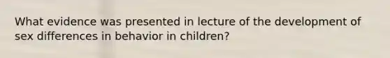 What evidence was presented in lecture of the development of sex differences in behavior in children?