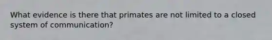 What evidence is there that primates are not limited to a closed system of communication?