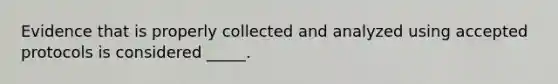 Evidence that is properly collected and analyzed using accepted protocols is considered _____.