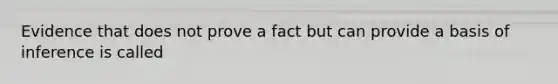 Evidence that does not prove a fact but can provide a basis of inference is called