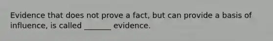 Evidence that does not prove a fact, but can provide a basis of influence, is called _______ evidence.