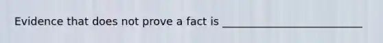 Evidence that does not prove a fact is __________________________