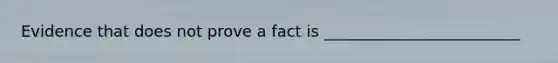 Evidence that does not prove a fact is _________________________