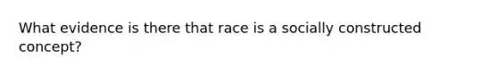 What evidence is there that race is a socially constructed concept?