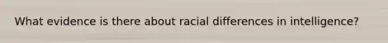 What evidence is there about racial differences in intelligence?