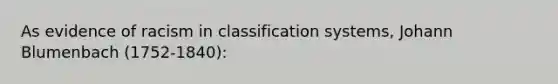 As evidence of racism in classification systems, Johann Blumenbach (1752-1840):​