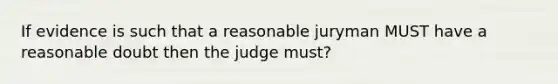 If evidence is such that a reasonable juryman MUST have a reasonable doubt then the judge must?