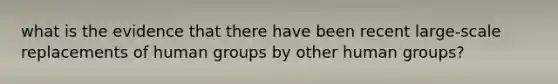 what is the evidence that there have been recent large-scale replacements of human groups by other human groups?