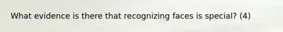 What evidence is there that recognizing faces is special? (4)