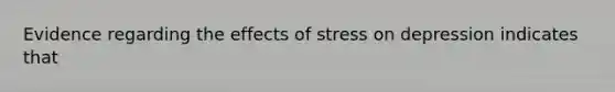 Evidence regarding the effects of stress on depression indicates that