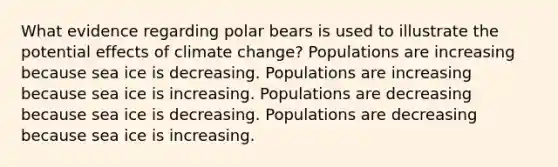 What evidence regarding polar bears is used to illustrate the potential effects of climate change? Populations are increasing because sea ice is decreasing. Populations are increasing because sea ice is increasing. Populations are decreasing because sea ice is decreasing. Populations are decreasing because sea ice is increasing.