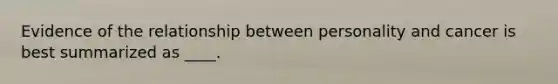 Evidence of the relationship between personality and cancer is best summarized as ____.