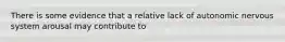 There is some evidence that a relative lack of autonomic nervous system arousal may contribute to